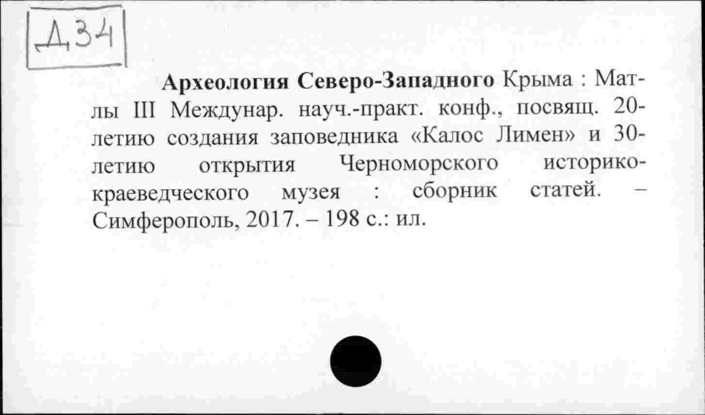 ﻿Археология Северо-Западного Крыма : Мат-лы III Междунар. науч.-практ. конф., посвящ. 20-летию создания заповедника «Калос Лимен» и 30-летию открытия Черноморского историкокраеведческого музея : сборник статей. -Симферополь, 2017. - 198 с.: ил.